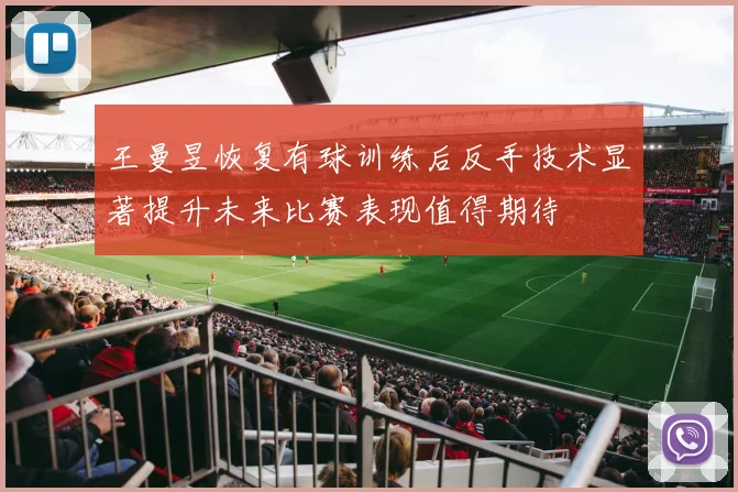 王曼昱恢复有球训练后反手技术显著提升未来比赛表现值得期待