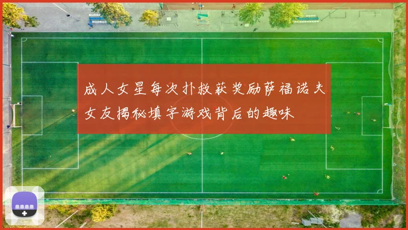 成人女星每次扑救获奖励萨福诺夫女友揭秘填字游戏背后的趣味