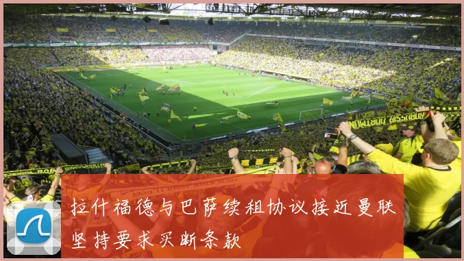 拉什福德与巴萨续租协议接近曼联坚持要求买断条款