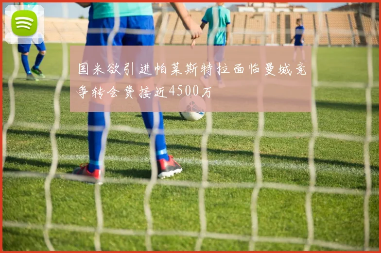国米欲引进帕莱斯特拉面临曼城竞争转会费接近4500万