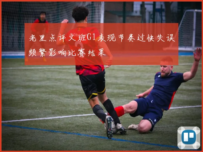 老里点评文班G1表现节奏过快失误频繁影响比赛结果
