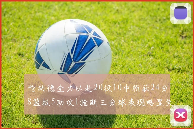 伦纳德全力以赴20投10中斩获24分8篮板5助攻1抢断三分球表现略显失常