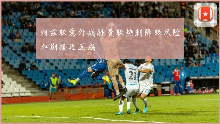 利兹联意外战胜曼联热刺降级风险加剧接近五成