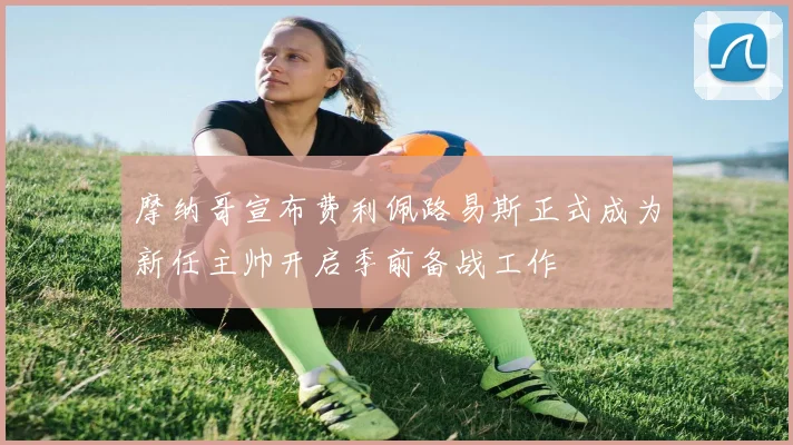 摩纳哥宣布费利佩路易斯正式成为新任主帅开启季前备战工作