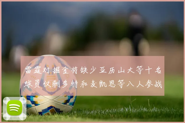 雷霆对掘金将缺少亚历山大等十名球员仅剩多特和麦凯恩等八人参战