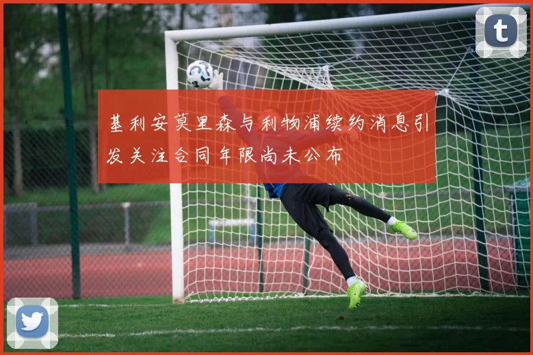基利安莫里森与利物浦续约消息引发关注合同年限尚未公布