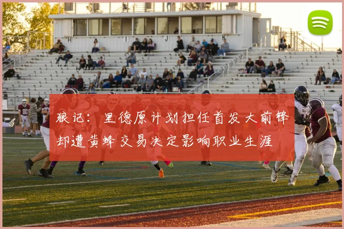 狼记：里德原计划担任首发大前锋却遭黄蜂交易决定影响职业生涯