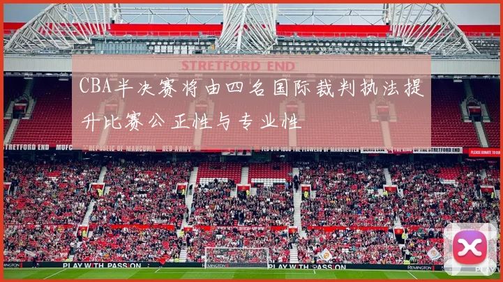 CBA半决赛将由四名国际裁判执法提升比赛公正性与专业性