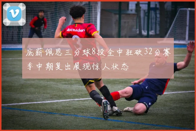 底薪佩恩三分球8投全中狂砍32分赛季中期复出展现惊人状态