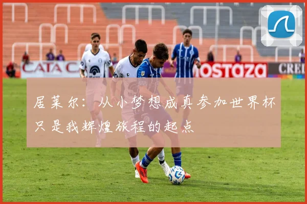 居莱尔：从小梦想成真参加世界杯只是我辉煌旅程的起点