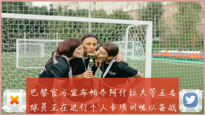 巴黎官方宣布帕乔阿什拉夫等五名球员正在进行个人专项训练以备战新赛季