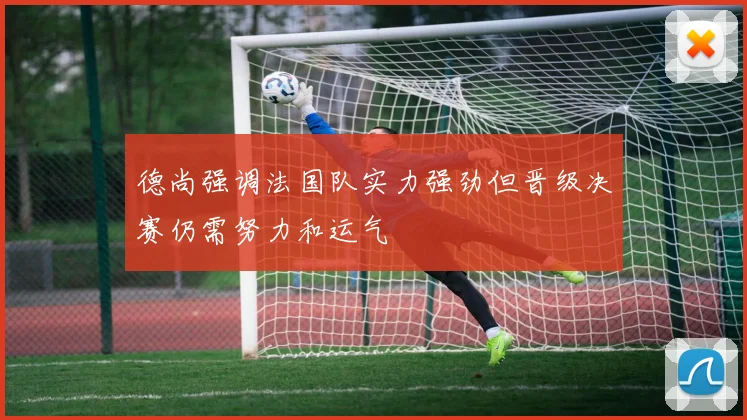 德尚强调法国队实力强劲但晋级决赛仍需努力和运气