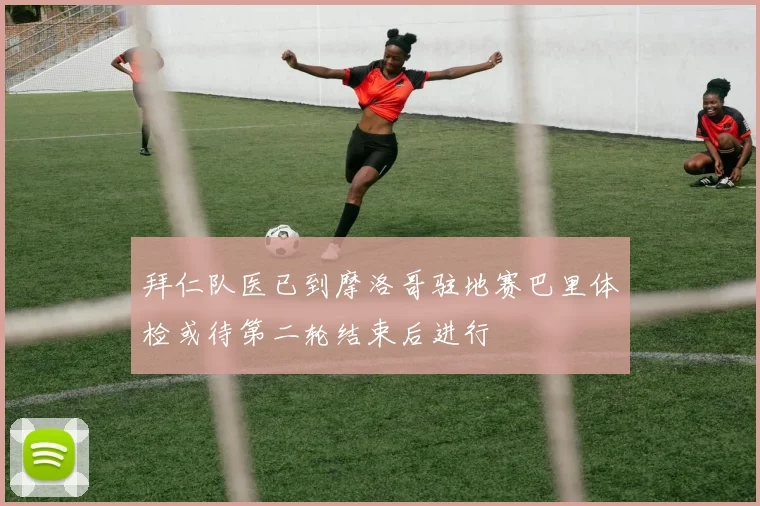 拜仁队医已到摩洛哥驻地赛巴里体检或待第二轮结束后进行