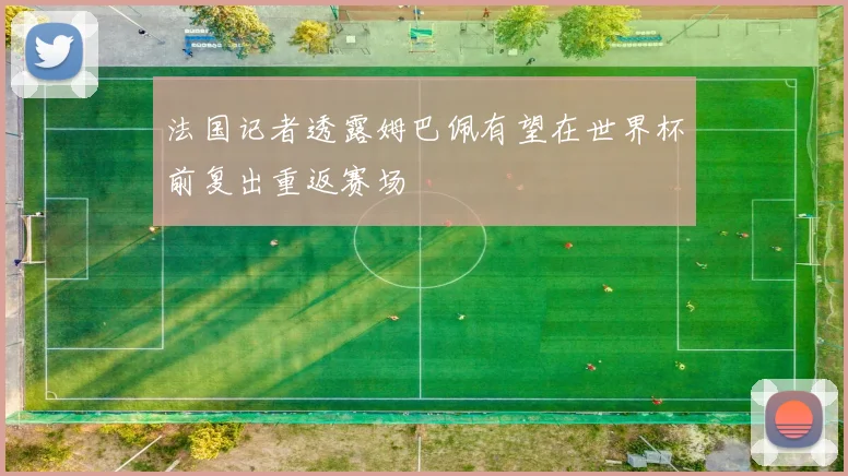 法国记者透露姆巴佩有望在世界杯前复出重返赛场
