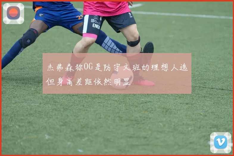 杰弗森称OG是防守文班的理想人选但身高差距依然明显