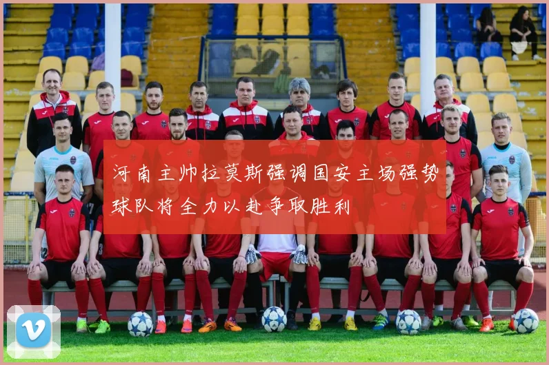 河南主帅拉莫斯强调国安主场强势球队将全力以赴争取胜利