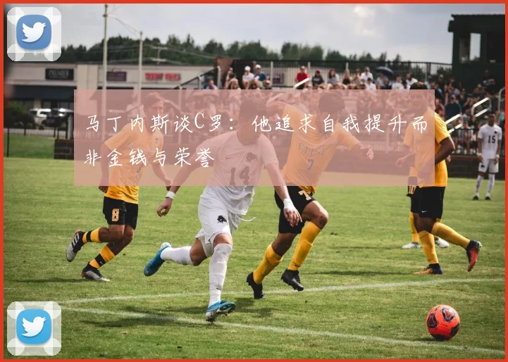 马丁内斯谈C罗：他追求自我提升而非金钱与荣誉