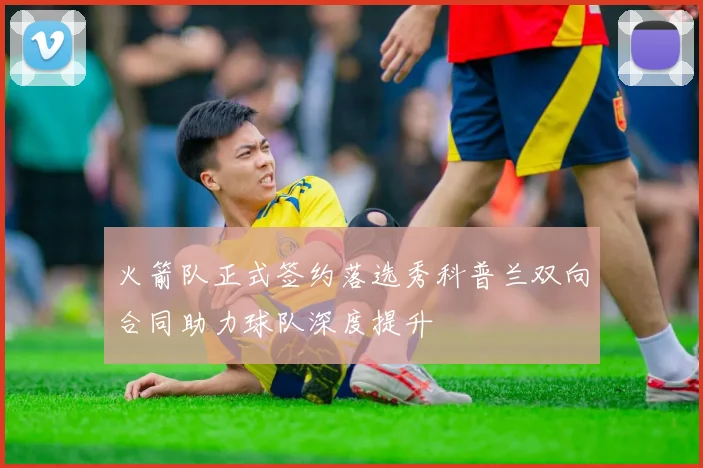 火箭队正式签约落选秀科普兰双向合同助力球队深度提升