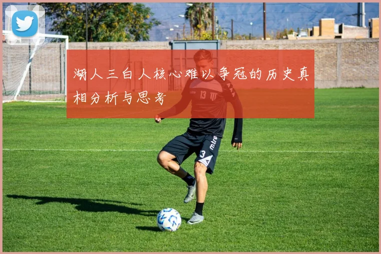 湖人三白人核心难以争冠的历史真相分析与思考