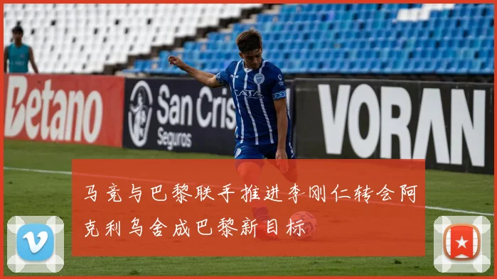 马竞与巴黎联手推进李刚仁转会阿克利乌舍成巴黎新目标