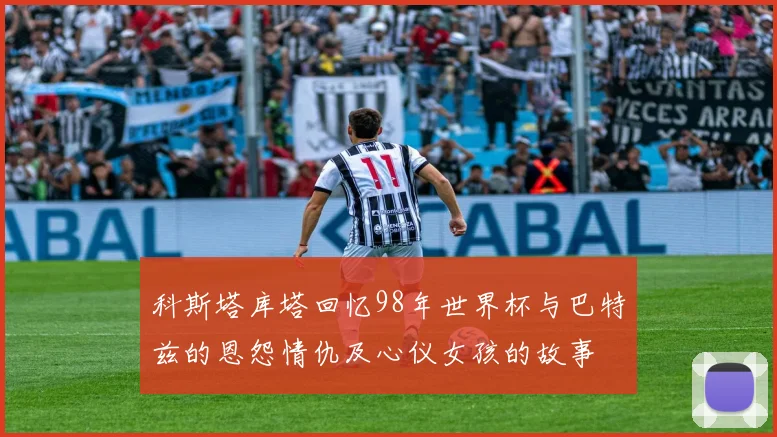 科斯塔库塔回忆98年世界杯与巴特兹的恩怨情仇及心仪女孩的故事
