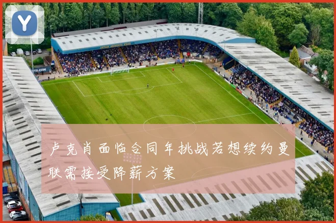卢克肖面临合同年挑战若想续约曼联需接受降薪方案