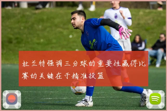 杜兰特强调三分球的重要性赢得比赛的关键在于精准投篮