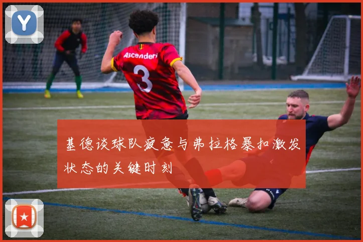 基德谈球队疲惫与弗拉格暴扣激发状态的关键时刻