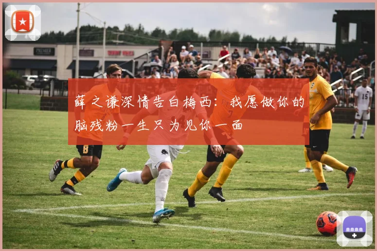 薛之谦深情告白梅西：我愿做你的脑残粉一生只为见你一面