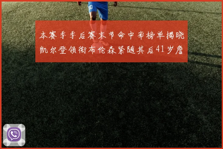 本赛季季后赛末节命中率榜单揭晓凯尔登领衔布伦森紧随其后41岁詹姆斯也在其中