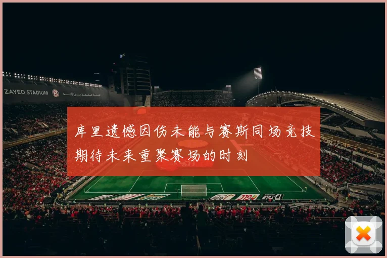 库里遗憾因伤未能与赛斯同场竞技期待未来重聚赛场的时刻