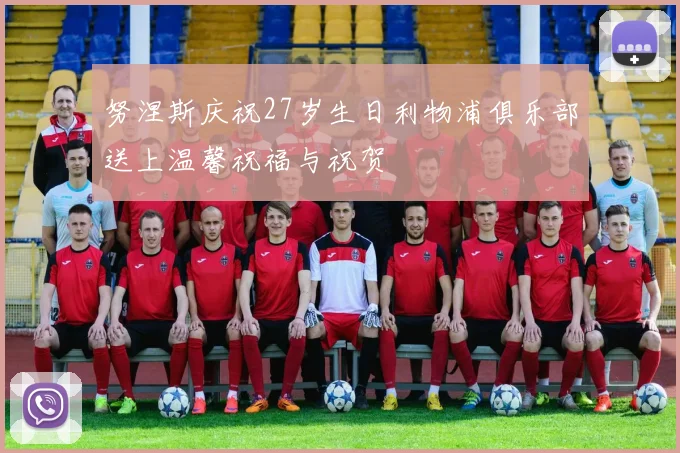 努涅斯庆祝27岁生日利物浦俱乐部送上温馨祝福与祝贺
